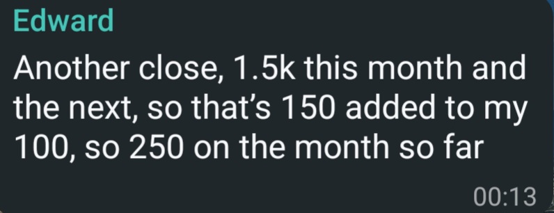 Message from Edward. Another close at 1.5k this month and the next, so 150 added to his 100, making 250 on the month so far.